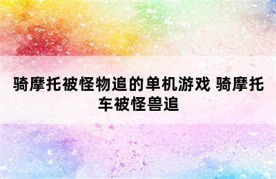 骑摩托被怪物追的单机游戏 骑摩托车被怪兽追